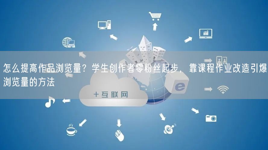 怎么提高作品浏览量？学生创作者零粉丝起步，靠课程作业改造引爆浏览量的方法