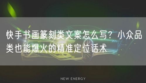 快手书画篆刻类文案怎么写？小众品类也能爆火的精准定位话术