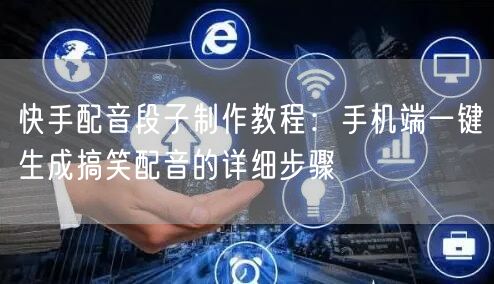 快手配音段子制作教程：手机端一键生成搞笑配音的详细步骤