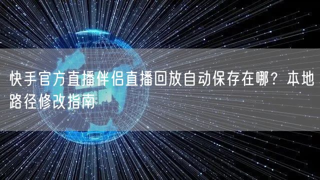 快手官方直播伴侣直播回放自动保存在哪？本地路径修改指南