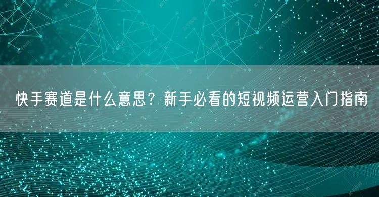 快手赛道是什么意思？新手必看的短视频运营入门指南