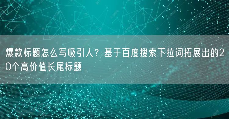 爆款标题怎么写吸引人？基于百度搜索下拉词拓展出的20个高价值长尾标题