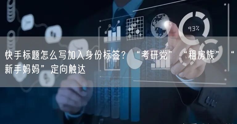 快手标题怎么写加入身份标签？“考研党”“租房族”“新手妈妈”定向触达