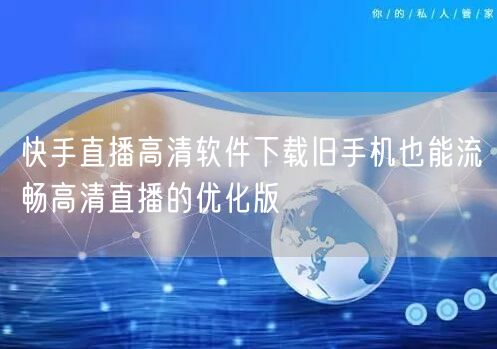 快手直播高清软件下载旧手机也能流畅高清直播的优化版