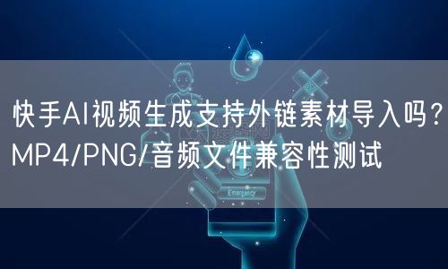 快手AI视频生成支持外链素材导入吗？MP4/PNG/音频文件兼容性测试