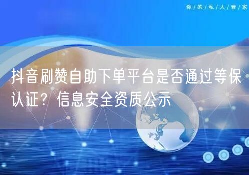 抖音刷赞自助下单平台是否通过等保认证？信息安全资质公示