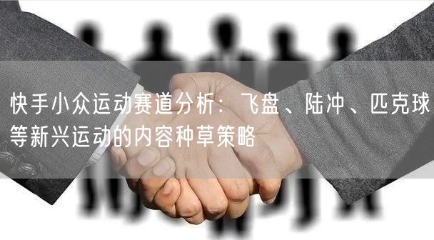 快手小众运动赛道分析：飞盘、陆冲、匹克球等新兴运动的内容种草策略