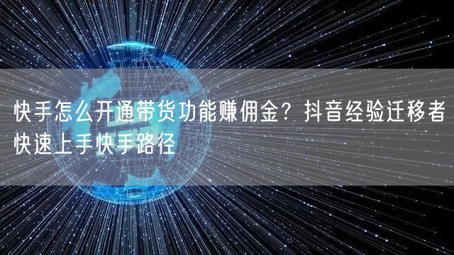 快手怎么开通带货功能赚佣金？抖音经验迁移者快速上手快手路径