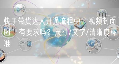 快手带货达人开通流程中“视频封面图”有要求吗？尺寸/文字/清晰度标准