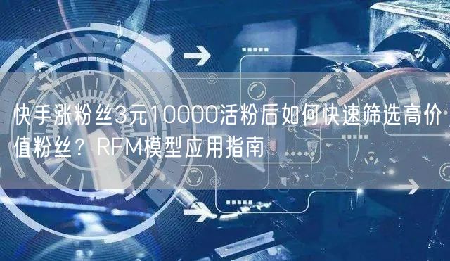 快手涨粉丝3元10000活粉后如何快速筛选高价值粉丝？RFM模型应用指南