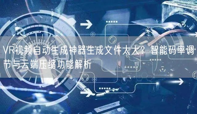 VR视频自动生成神器生成文件太大？智能码率调节与云端压缩功能解析