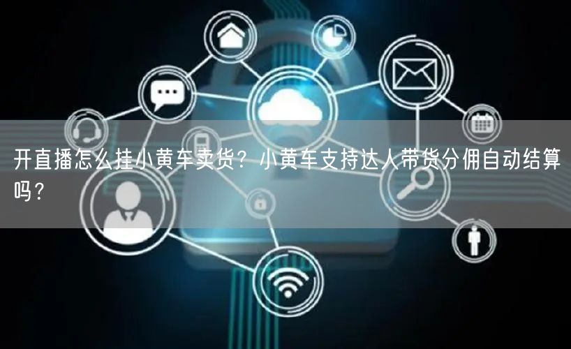 开直播怎么挂小黄车卖货？小黄车支持达人带货分佣自动结算吗？