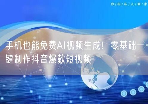 手机也能免费AI视频生成！零基础一键制作抖音爆款短视频
