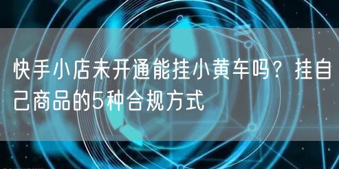 快手小店未开通能挂小黄车吗？挂自己商品的5种合规方式