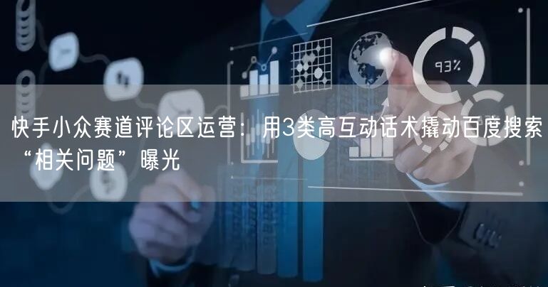 快手小众赛道评论区运营：用3类高互动话术撬动百度搜索“相关问题”曝光
