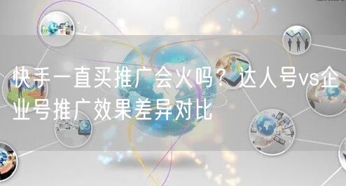 快手一直买推广会火吗？达人号vs企业号推广效果差异对比