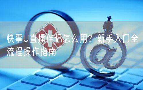 快事U直播伴侣怎么用？新手入门全流程操作指南