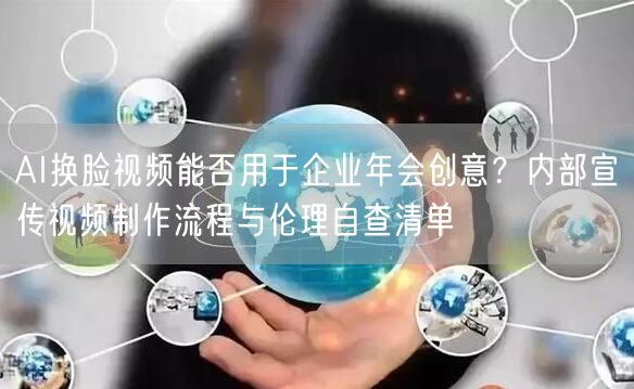 AI换脸视频能否用于企业年会创意？内部宣传视频制作流程与伦理自查清单