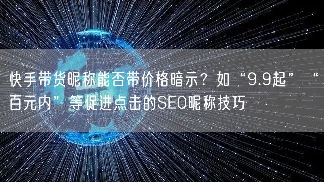 快手带货昵称能否带价格暗示？如“9.9起”“百元内”等促进点击的SEO昵称技巧