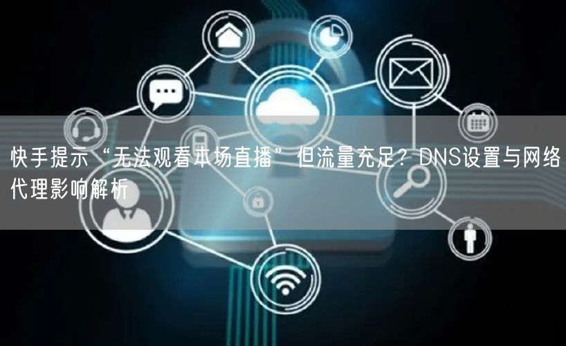 快手提示“无法观看本场直播”但流量充足？DNS设置与网络代理影响解析
