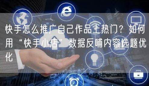 快手怎么推广自己作品上热门？如何用“快手小店”数据反哺内容选题优化