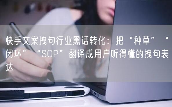 快手文案拽句行业黑话转化：把“种草”“闭环”“SOP”翻译成用户听得懂的拽句表达