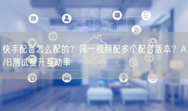 快手配音怎么配的？同一视频配多个配音版本？A/B测试提升互动率