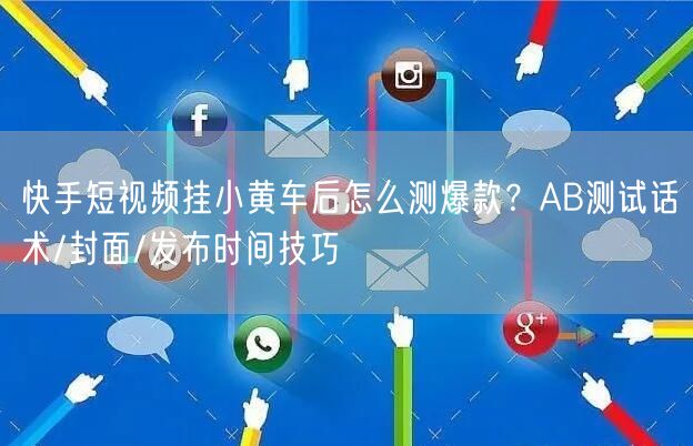 快手短视频挂小黄车后怎么测爆款？AB测试话术/封面/发布时间技巧