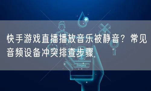 快手游戏直播播放音乐被静音？常见音频设备冲突排查步骤