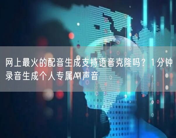 网上最火的配音生成支持语音克隆吗？1分钟录音生成个人专属AI声音