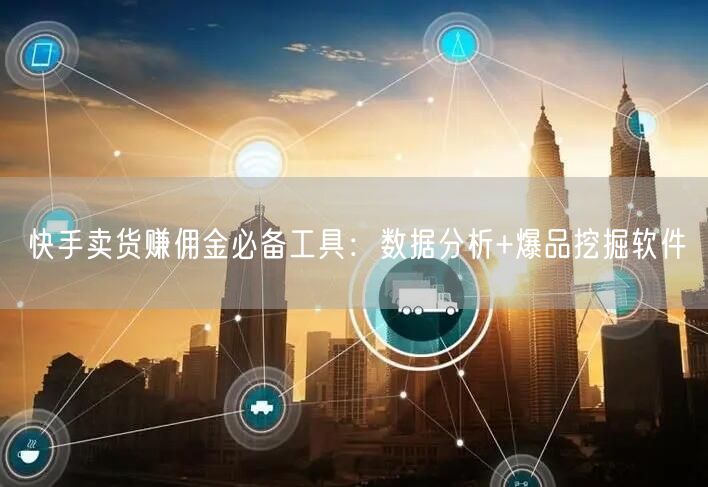 快手卖货赚佣金必备工具：数据分析+爆品挖掘软件