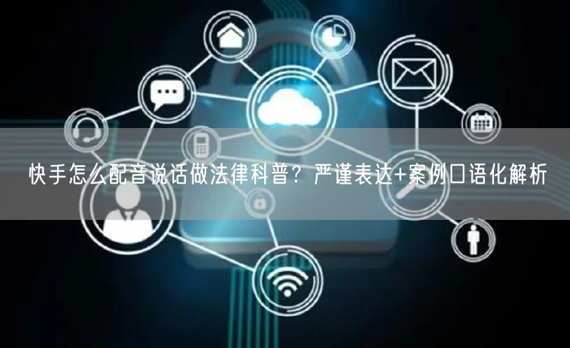 快手怎么配音说话做法律科普？严谨表达+案例口语化解析