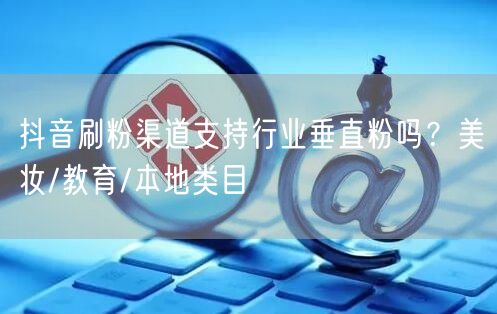 抖音刷粉渠道支持行业垂直粉吗？美妆/教育/本地类目