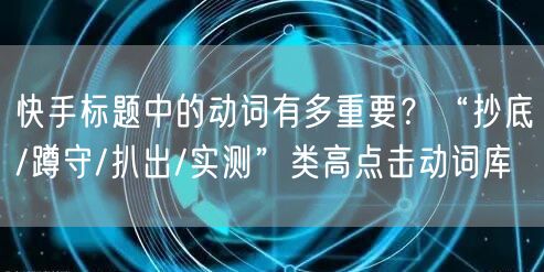 快手标题中的动词有多重要？“抄底/蹲守/扒出/实测”类高点击动词库