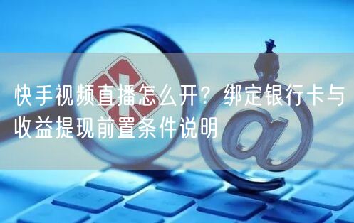 快手视频直播怎么开？绑定银行卡与收益提现前置条件说明