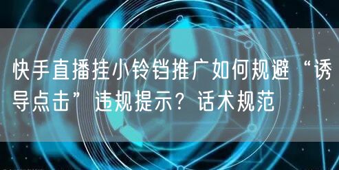 快手直播挂小铃铛推广如何规避“诱导点击”违规提示？话术规范