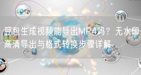 豆包生成视频能导出MP4吗？无水印高清导出与格式转换步骤详解