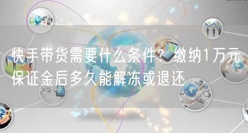 快手带货需要什么条件？缴纳1万元保证金后多久能解冻或退还