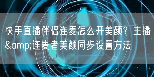 快手直播伴侣连麦怎么开美颜？主播&连麦者美颜同步设置方法
