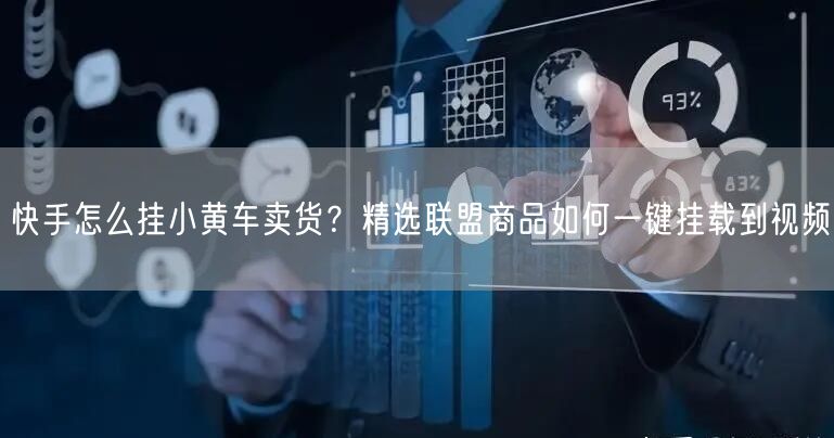快手怎么挂小黄车卖货？精选联盟商品如何一键挂载到视频