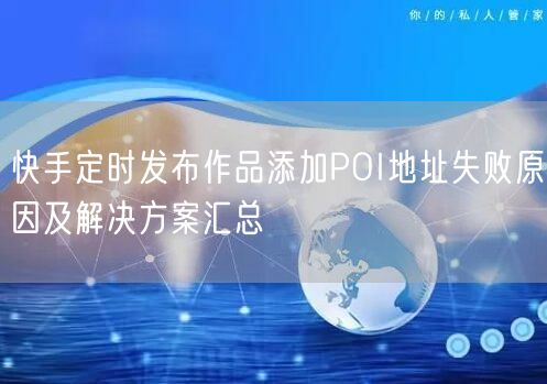 快手定时发布作品添加POI地址失败原因及解决方案汇总
