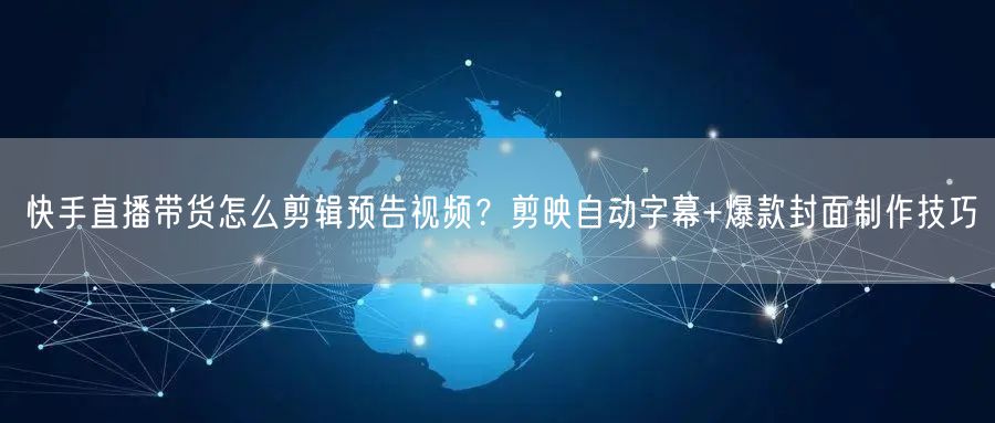 快手直播带货怎么剪辑预告视频？剪映自动字幕+爆款封面制作技巧