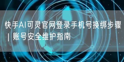 快手AI可灵官网登录手机号换绑步骤｜账号安全维护指南
