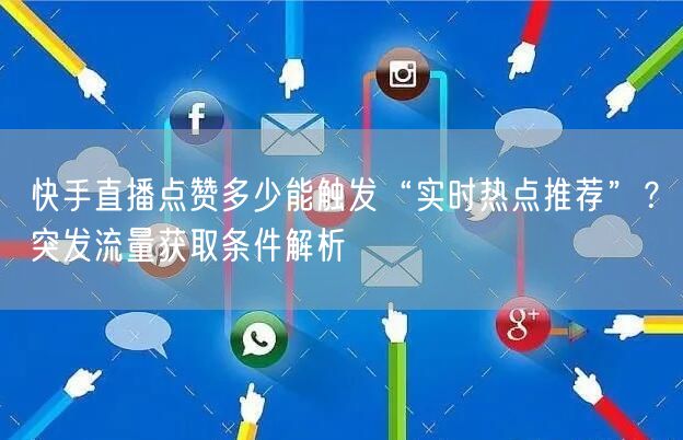 快手直播点赞多少能触发“实时热点推荐”？突发流量获取条件解析