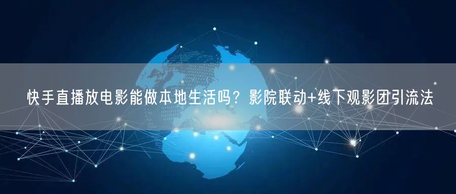 快手直播放电影能做本地生活吗？影院联动+线下观影团引流法