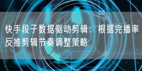快手段子数据驱动剪辑：根据完播率反推剪辑节奏调整策略