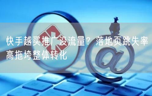 快手越买推广没流量？落地页跳失率高拖垮整体转化