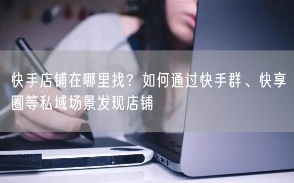 快手店铺在哪里找？如何通过快手群、快享圈等私域场景发现店铺