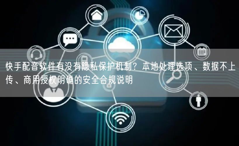 快手配音软件有没有隐私保护机制？本地处理选项、数据不上传、商用授权明确的安全合规说明