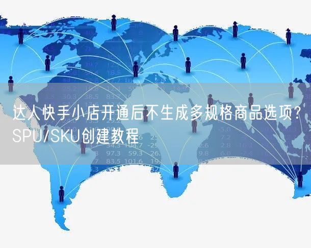 达人快手小店开通后不生成多规格商品选项？SPU/SKU创建教程
